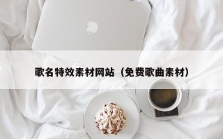 甘南歌名特效素材网站（免费歌曲素材）